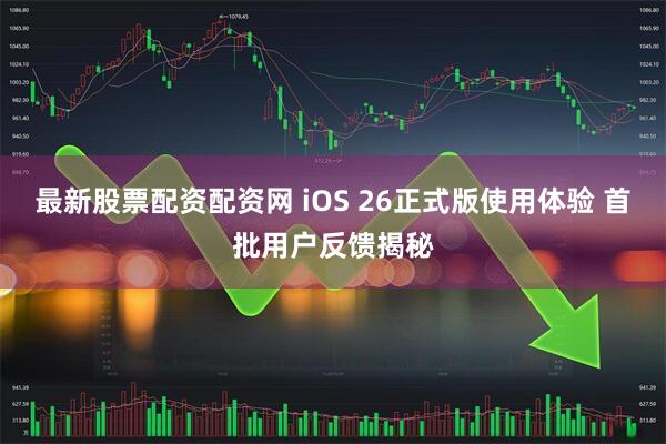 最新股票配资配资网 iOS 26正式版使用体验 首批用户反馈揭秘