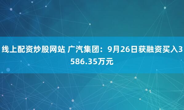 线上配资炒股网站 广汽集团：9月26日获融资买入3586.35万元