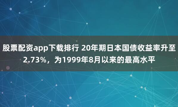 股票配资app下载排行 20年期日本国债收益率升至2.73%，为1999年8月以来的最高水平