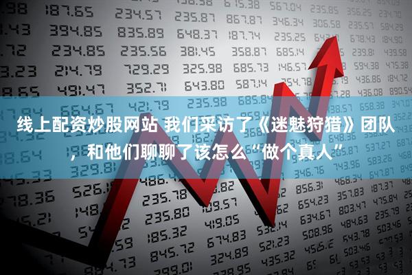 线上配资炒股网站 我们采访了《迷魅狩猎》团队，和他们聊聊了该怎么“做个真人”