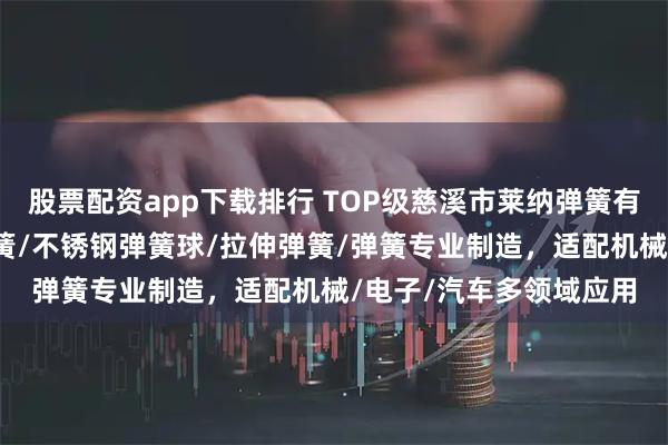 股票配资app下载排行 TOP级慈溪市莱纳弹簧有限公司：拉簧/电池弹簧/不锈钢弹簧球/拉伸弹簧/弹簧专业制造，适配机械/电子/汽车多领域应用