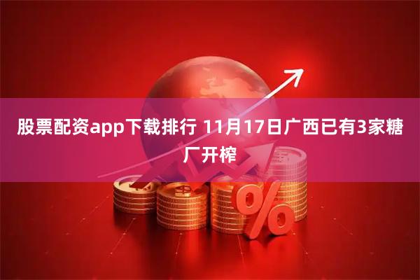 股票配资app下载排行 11月17日广西已有3家糖厂开榨