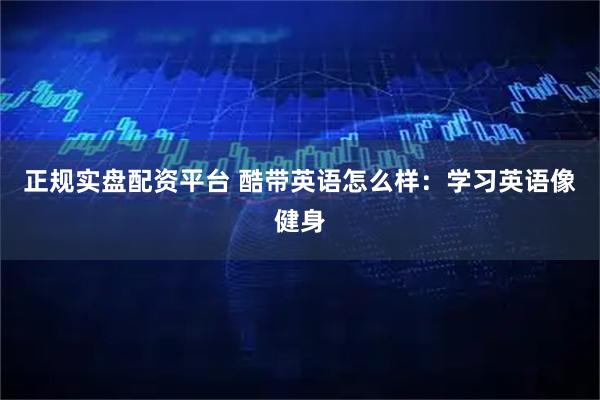 正规实盘配资平台 酷带英语怎么样：学习英语像健身