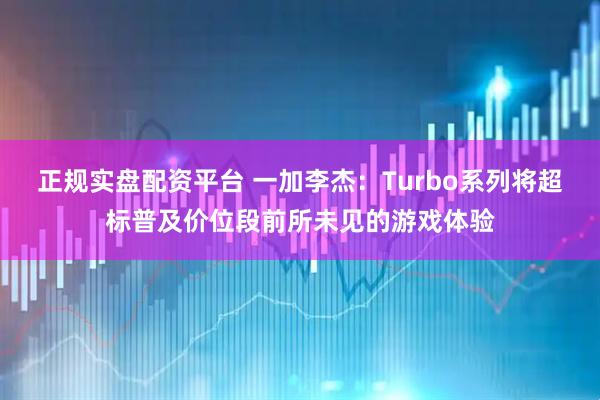 正规实盘配资平台 一加李杰：Turbo系列将超标普及价位段前所未见的游戏体验