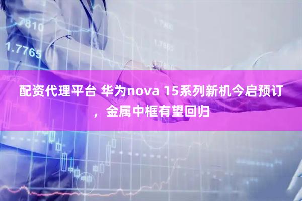 配资代理平台 华为nova 15系列新机今启预订，金属中框有望回归