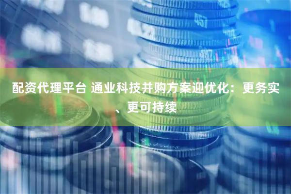 配资代理平台 通业科技并购方案迎优化：更务实、更可持续