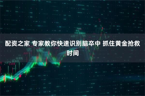 配资之家 专家教你快速识别脑卒中 抓住黄金抢救时间