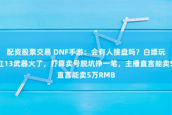 配资股票交易 DNF手游：会有人接盘吗？白嫖玩家扔出红13武器火了，打算卖号脱坑挣一笔，主播直言能卖5万RMB