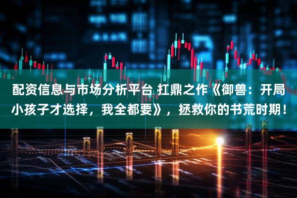 配资信息与市场分析平台 扛鼎之作《御兽：开局小孩子才选择，我全都要》，拯救你的书荒时期！