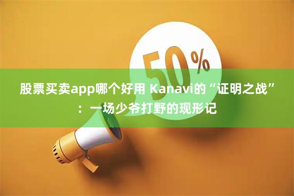 股票买卖app哪个好用 Kanavi的“证明之战”：一场少爷打野的现形记