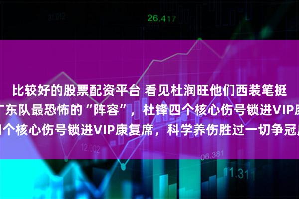 比较好的股票配资平台 看见杜润旺他们西装笔挺坐场边别笑，这才是广东队最恐怖的“阵容”，杜锋四个核心伤号锁进VIP康复席，科学养伤胜过一切争冠底气