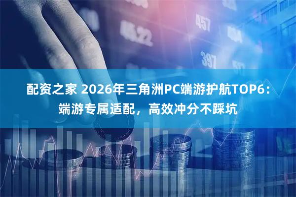 配资之家 2026年三角洲PC端游护航TOP6：端游专属适配，高效冲分不踩坑