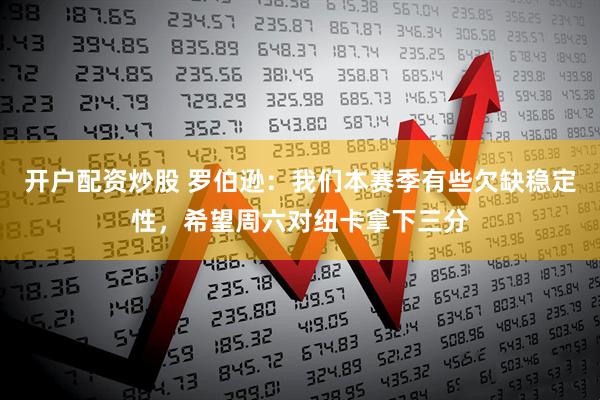 开户配资炒股 罗伯逊：我们本赛季有些欠缺稳定性，希望周六对纽卡拿下三分