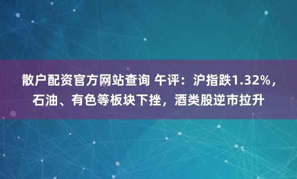 散户配资官方网站查询 午评：沪指跌1.32%，石油、有色等板块下挫，酒类股逆市拉升