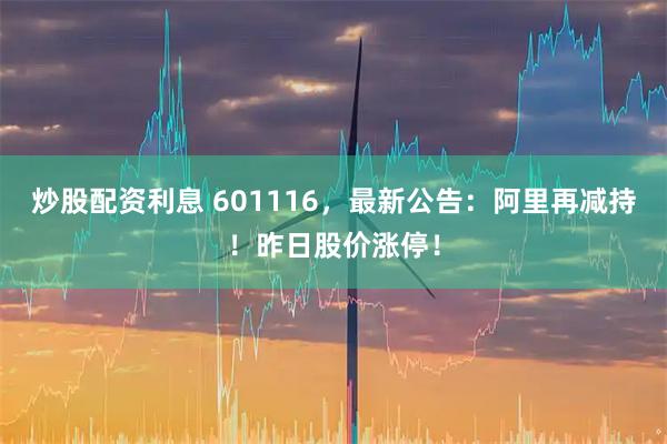 炒股配资利息 601116，最新公告：阿里再减持！昨日股价涨停！