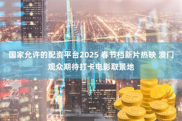 国家允许的配资平台2025 春节档新片热映 澳门观众期待打卡电影取景地