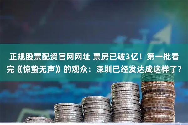 正规股票配资官网网址 票房已破3亿！第一批看完《惊蛰无声》的观众：深圳已经发达成这样了？