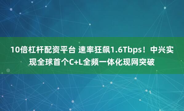 10倍杠杆配资平台 速率狂飙1.6Tbps！中兴实现全球首个C+L全频一体化现网突破