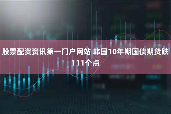 股票配资资讯第一门户网站 韩国10年期国债期货跌111个点