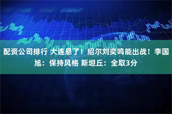 配资公司排行 大连悬了！绍尔刘奕鸣能出战！李国旭：保持风格 斯坦丘：全取3分