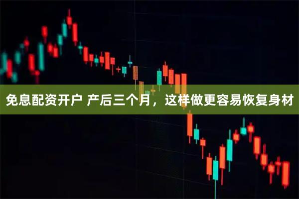 免息配资开户 产后三个月，这样做更容易恢复身材