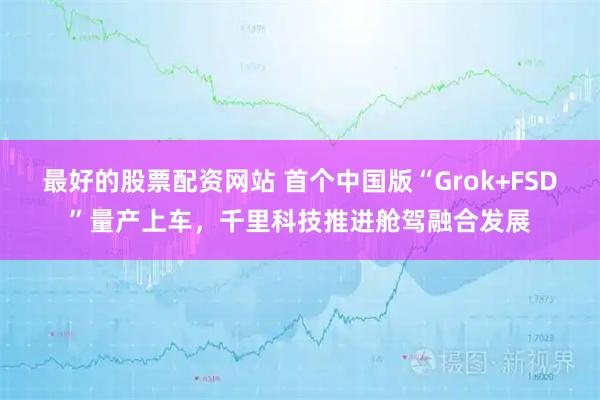 最好的股票配资网站 首个中国版“Grok+FSD”量产上车，千里科技推进舱驾融合发展