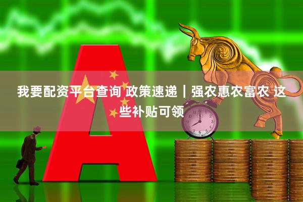 我要配资平台查询 政策速递｜强农惠农富农 这些补贴可领